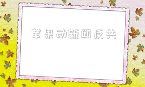 苹果动新闻反共的简单介绍