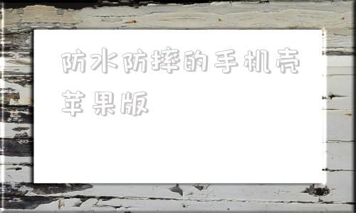 防水防摔的手机壳苹果版的简单介绍