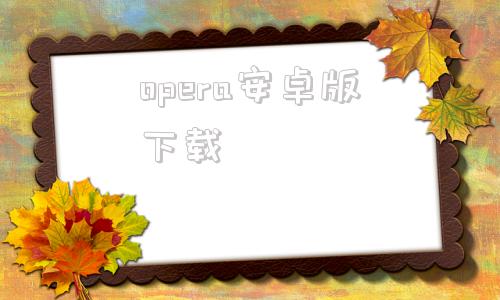 opera安卓版下载OperaMobile115下载