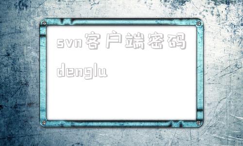 关于svn客户端密码denglu的信息