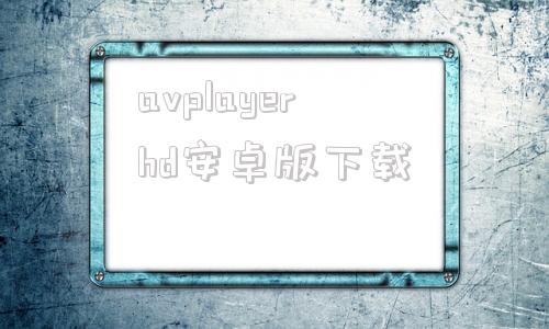 avplayerhd安卓版下载的简单介绍