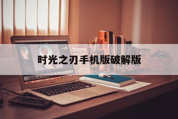 时光之刃手机版破解版(时光之刃手机版破解版下载安装)-第4张图片-QuickQ官网