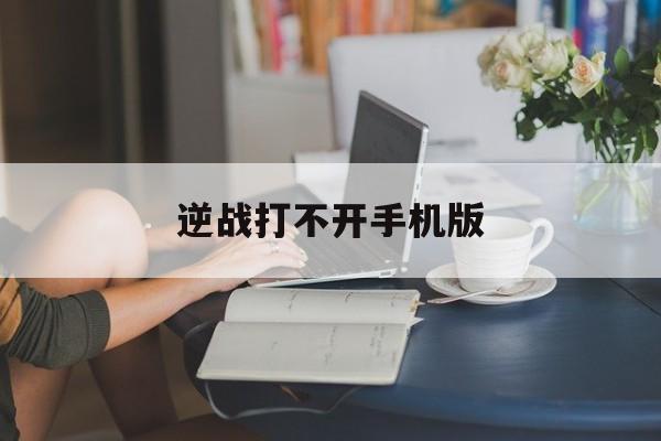 逆战打不开手机版(逆战打不开手机版怎么办)-第3张图片-QuickQ官网
