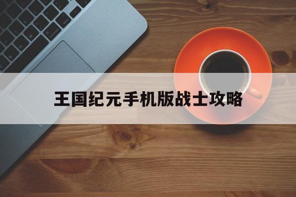 王国纪元手机版战士攻略(王国纪元手机版战士攻略大全)-第3张图片-QuickQ官网