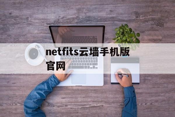 netfits云墙手机版官网(netfits云墙不能用了吗怎么注销)