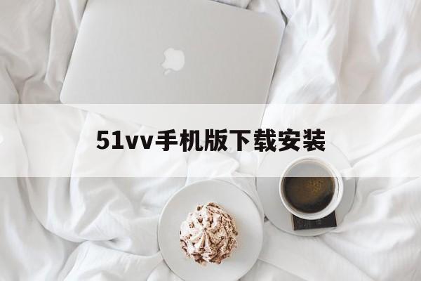 51vv手机版下载安装(51vv手机下载安装正版官网申请账号)-第2张图片-QuickQ官网